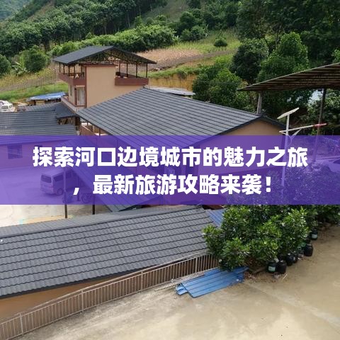 探索河口邊境城市的魅力之旅，最新旅游攻略來襲！