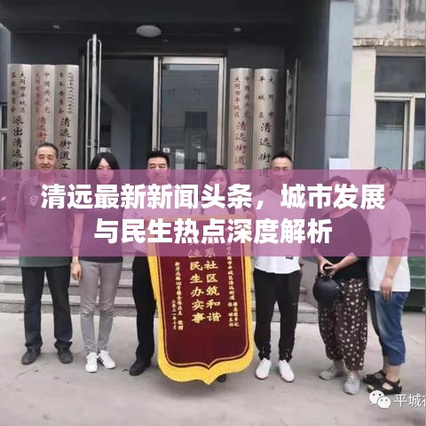 清遠(yuǎn)最新新聞?lì)^條，城市發(fā)展與民生熱點(diǎn)深度解析