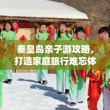 秦皇島親子游攻略，打造家庭旅行難忘體驗