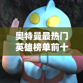 奧特曼最熱門英雄榜單前十揭曉！