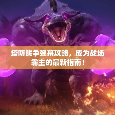塔防戰(zhàn)爭彈幕攻略，成為戰(zhàn)場霸主的最新指南！
