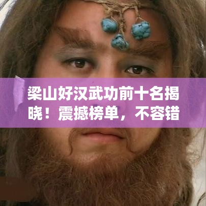 梁山好漢武功前十名揭曉！震撼榜單，不容錯過！