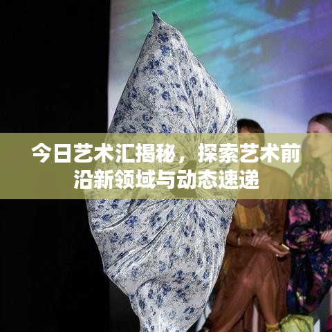 今日藝術(shù)匯揭秘，探索藝術(shù)前沿新領(lǐng)域與動(dòng)態(tài)速遞