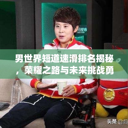 男世界短道速滑排名揭秘，榮耀之路與未來挑戰(zhàn)勇者展現(xiàn)風采