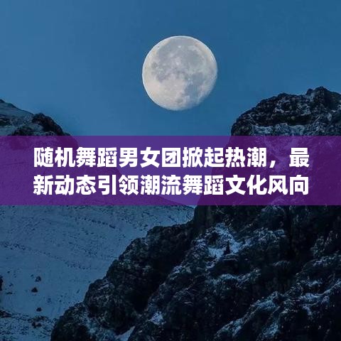 隨機舞蹈男女團(tuán)掀起熱潮，最新動態(tài)引領(lǐng)潮流舞蹈文化風(fēng)向