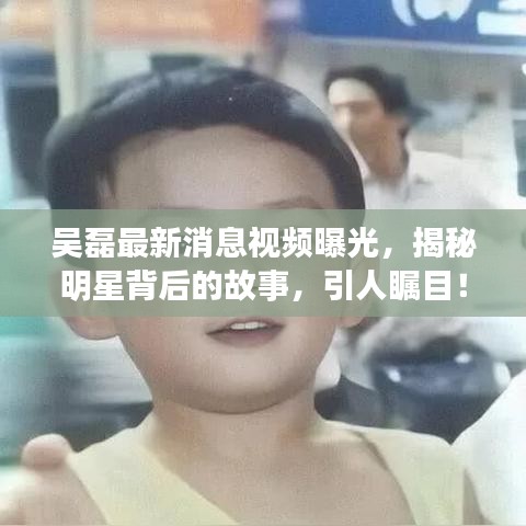 吳磊最新消息視頻曝光，揭秘明星背后的故事，引人矚目！