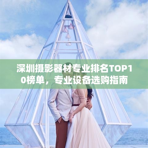 深圳攝影器材專業(yè)排名TOP10榜單，專業(yè)設(shè)備選購指南