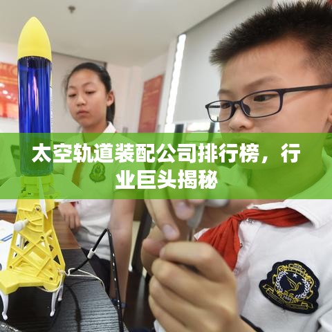 太空軌道裝配公司排行榜，行業(yè)巨頭揭秘