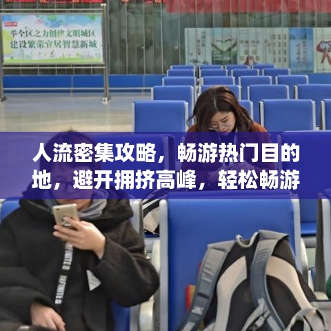 人流密集攻略，暢游熱門目的地，避開擁擠高峰，輕松暢游！