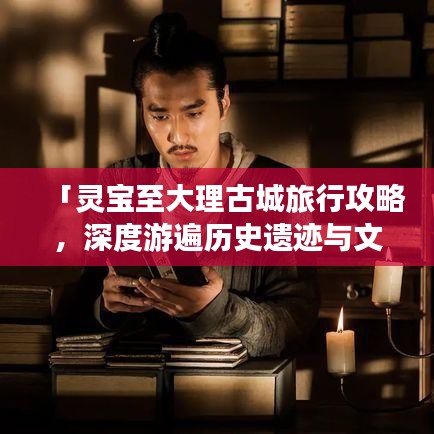 「靈寶至大理古城旅行攻略，深度游遍歷史遺跡與文化魅力」