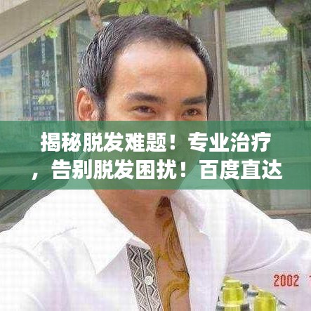 揭秘脫發(fā)難題！專業(yè)治療，告別脫發(fā)困擾！百度直達有效良方