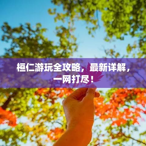 桓仁游玩全攻略，最新詳解，一網(wǎng)打盡！