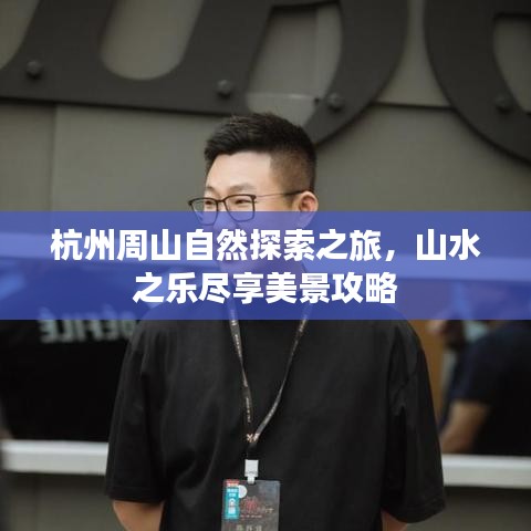 杭州周山自然探索之旅，山水之樂盡享美景攻略