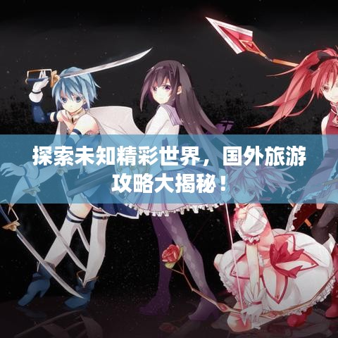 探索未知精彩世界，國(guó)外旅游攻略大揭秘！