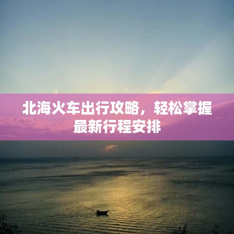 北海火車出行攻略，輕松掌握最新行程安排