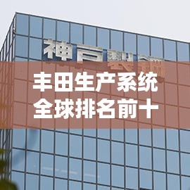 豐田生產(chǎn)系統(tǒng)全球排名前十，揭秘其在全球制造業(yè)的卓越地位