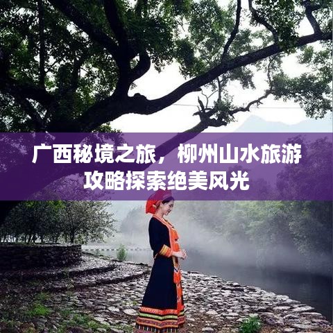 廣西秘境之旅，柳州山水旅游攻略探索絕美風(fēng)光