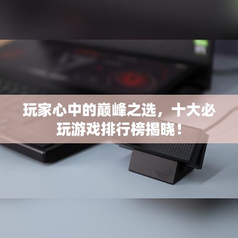 玩家心中的巔峰之選，十大必玩游戲排行榜揭曉！