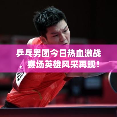 乒乓男團今日熱血激戰(zhàn)，賽場英雄風(fēng)采再現(xiàn)！