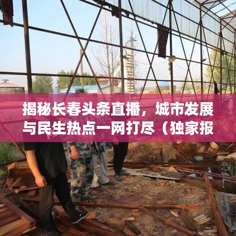 揭秘長春頭條直播，城市發(fā)展與民生熱點(diǎn)一網(wǎng)打盡（獨(dú)家報(bào)道）