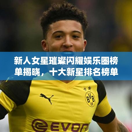 新人女星璀璨閃耀娛樂圈榜單揭曉，十大新星排名榜單！