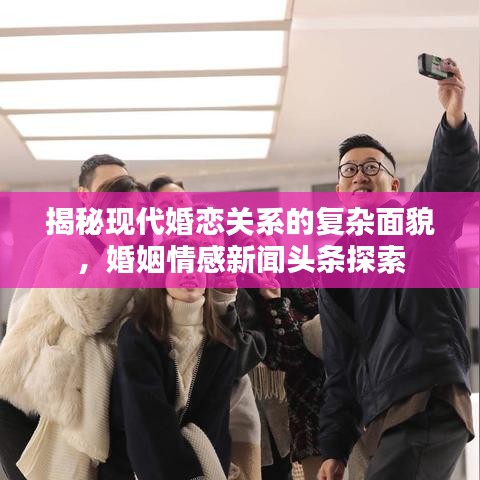 揭秘現(xiàn)代婚戀關(guān)系的復(fù)雜面貌，婚姻情感新聞?lì)^條探索