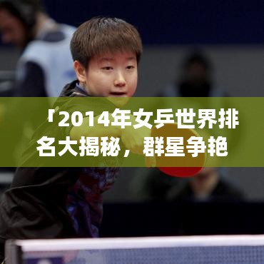 「2014年女乒世界排名大揭秘，群星爭艷，誰將成為領(lǐng)袖？」