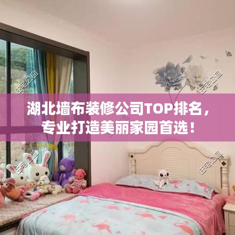 湖北墻布裝修公司TOP排名，專業(yè)打造美麗家園首選！