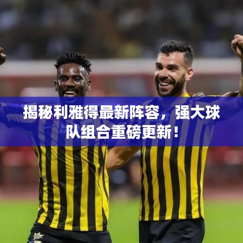 揭秘利雅得最新陣容，強大球隊組合重磅更新！