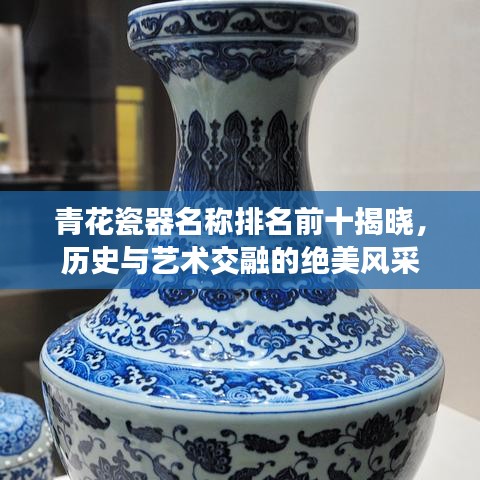 青花瓷器名稱排名前十揭曉，歷史與藝術(shù)交融的絕美風(fēng)采