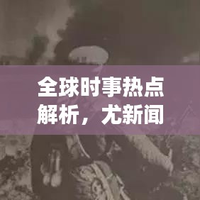全球時(shí)事熱點(diǎn)解析，尤新聞?lì)^條最新消息聚焦