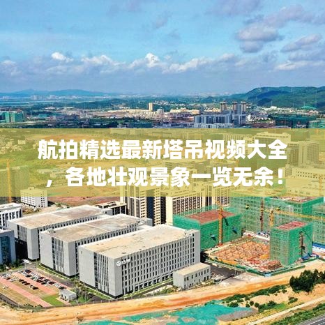 航拍精選最新塔吊視頻大全，各地壯觀景象一覽無余！