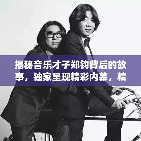 揭秘音樂才子鄭鈞背后的故事，獨家呈現(xiàn)精彩內(nèi)幕，精美圖片大放送！