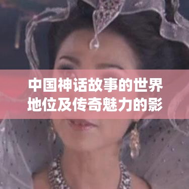 中國(guó)神話故事的世界地位及傳奇魅力的影響力