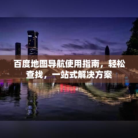 百度地圖導航使用指南，輕松查找，一站式解決方案