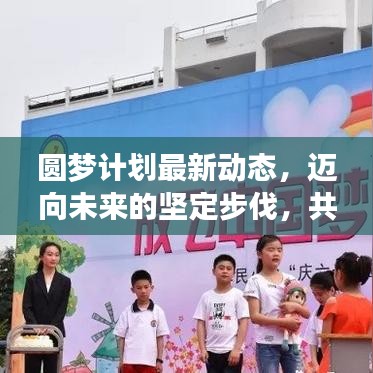 圓夢(mèng)計(jì)劃最新動(dòng)態(tài)，邁向未來(lái)的堅(jiān)定步伐，共創(chuàng)輝煌成就