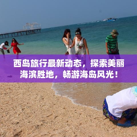 西島旅行最新動(dòng)態(tài)，探索美麗海濱勝地，暢游海島風(fēng)光！