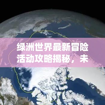 綠洲世界最新冒險活動攻略揭秘，未知之旅的探險之旅！