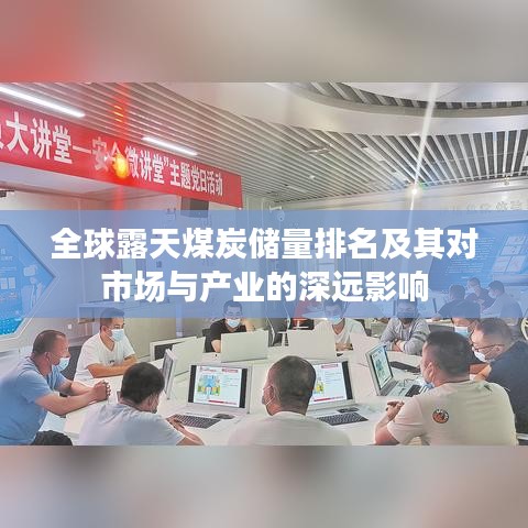 全球露天煤炭儲量排名及其對市場與產(chǎn)業(yè)的深遠影響