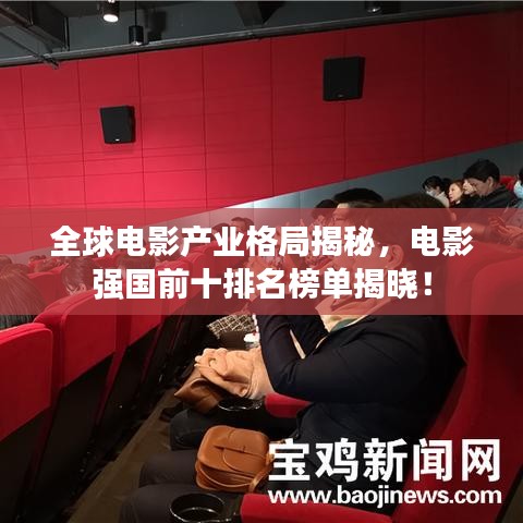 全球電影產(chǎn)業(yè)格局揭秘，電影強國前十排名榜單揭曉！