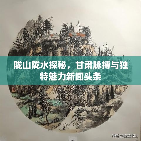 隴山隴水探秘，甘肅脈搏與獨特魅力新聞頭條