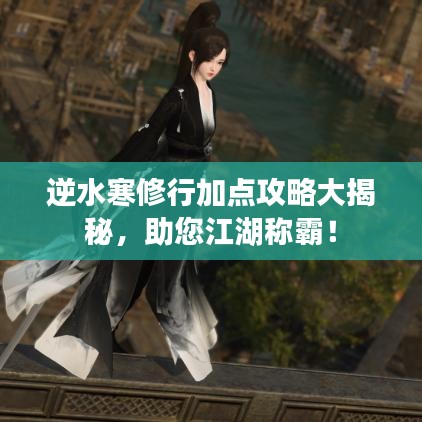 逆水寒修行加點(diǎn)攻略大揭秘，助您江湖稱霸！