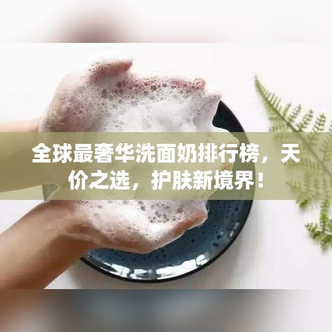 全球最奢華洗面奶排行榜，天價之選，護膚新境界！