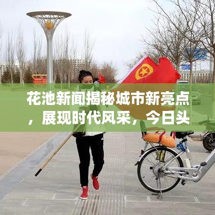 花池新聞揭秘城市新亮點，展現(xiàn)時代風采，今日頭條不容錯過！