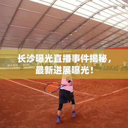 長沙曝光直播事件揭秘，最新進展曝光！