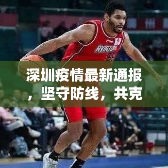 深圳疫情最新通報，堅守防線，共克難關(guān)