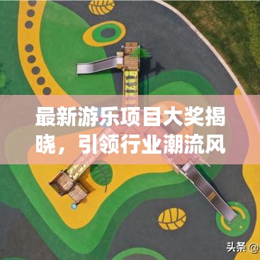 最新游樂項目大獎揭曉，引領(lǐng)行業(yè)潮流風向標名單重磅公布！