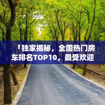 「獨(dú)家揭秘，全國(guó)熱門房車排名TOP10，最受歡迎的房車款式一網(wǎng)打盡！」