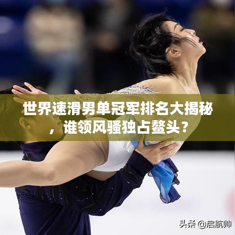世界速滑男單冠軍排名大揭秘，誰領(lǐng)風(fēng)騷獨占鰲頭？