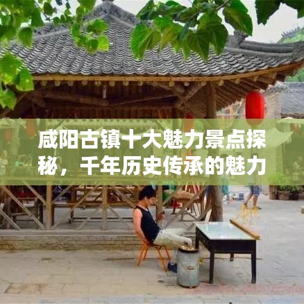 咸陽古鎮(zhèn)十大魅力景點探秘，千年歷史傳承的魅力之地